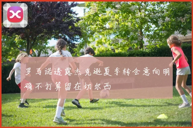 罗马诺透露杰克逊夏季转会意向明确不打算留在切尔西