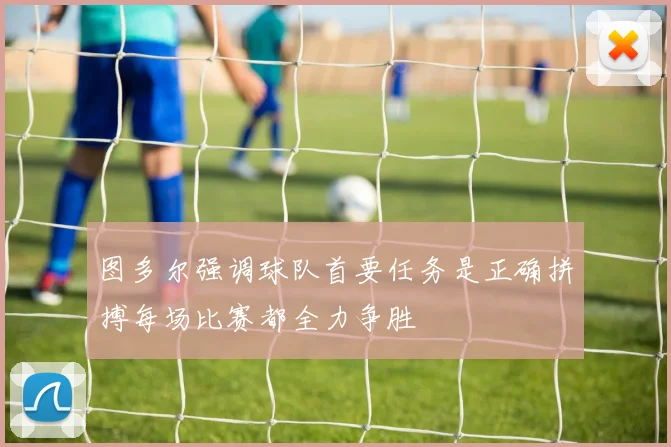 图多尔强调球队首要任务是正确拼搏每场比赛都全力争胜