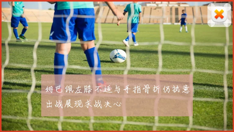 姆巴佩左膝不适与手指骨折仍执意出战展现求战决心