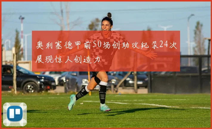 奥利塞德甲前50场创助攻纪录24次展现惊人创造力