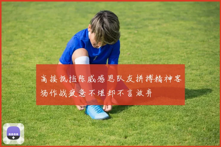 高接抵挡陈威感恩队友拼搏精神客场作战疲惫不堪却不言放弃