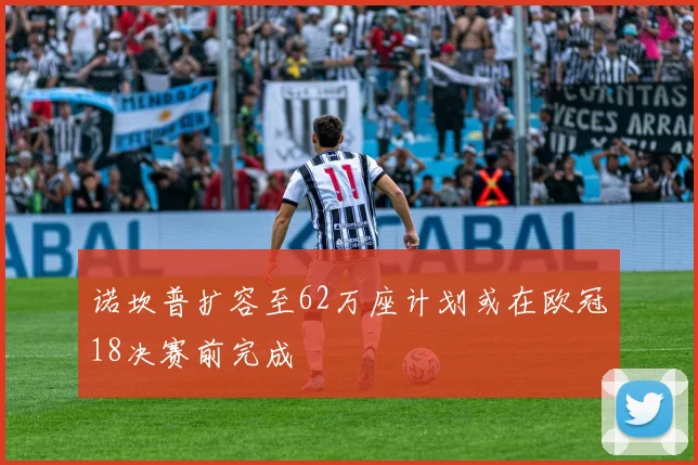 诺坎普扩容至62万座计划或在欧冠18决赛前完成