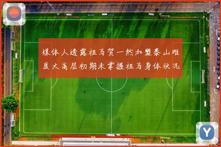 媒体人透露祖马贺一然加盟泰山难度大高层初期未掌握祖马身体状况