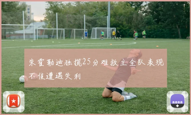 朱霍勒迪独揽25分难救主全队表现不佳遭遇失利