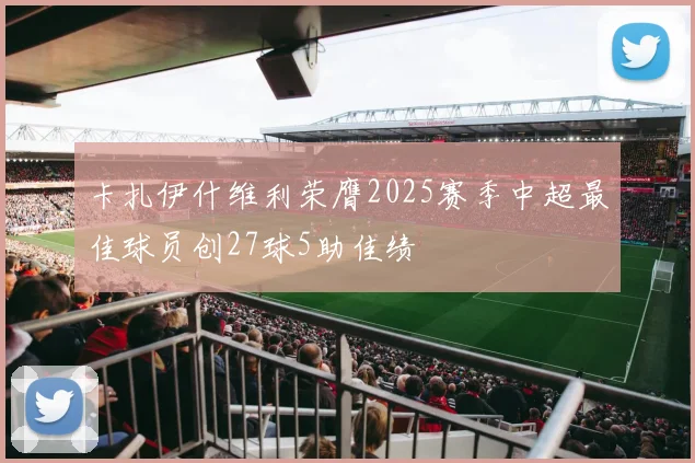 卡扎伊什维利荣膺2025赛季中超最佳球员创27球5助佳绩