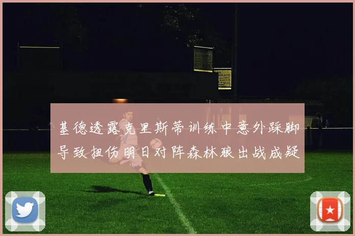 基德透露克里斯蒂训练中意外踩脚导致扭伤明日对阵森林狼出战成疑