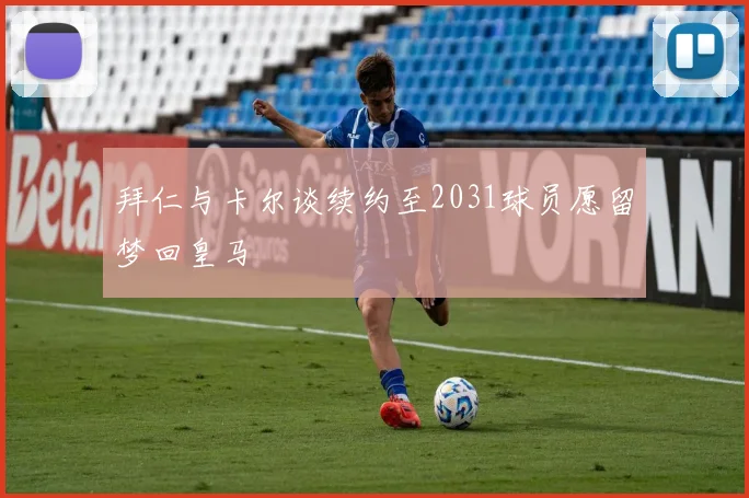 拜仁与卡尔谈续约至2031球员愿留梦回皇马