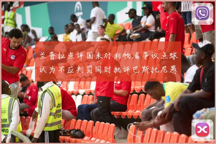 兰普拉点评国米对利物浦争议点球认为不应判罚同时批评巴斯托尼愚蠢拉拽动作