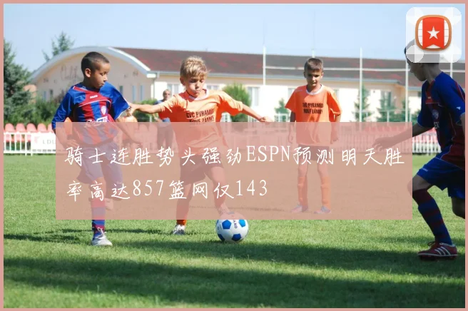 骑士连胜势头强劲ESPN预测明天胜率高达857篮网仅143