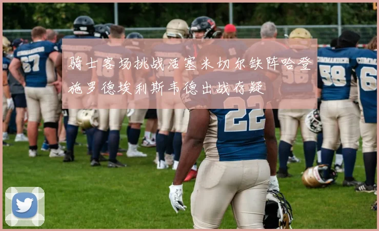 骑士客场挑战活塞米切尔缺阵哈登施罗德埃利斯韦德出战存疑