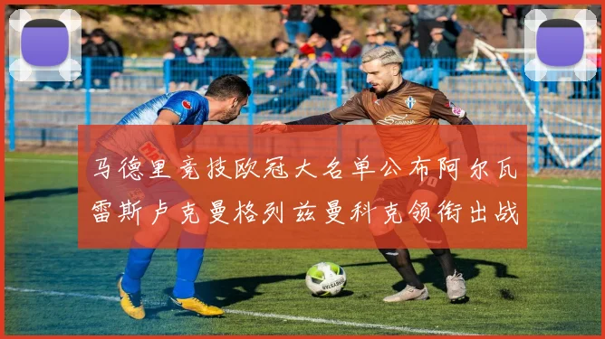 马德里竞技欧冠大名单公布阿尔瓦雷斯卢克曼格列兹曼科克领衔出战