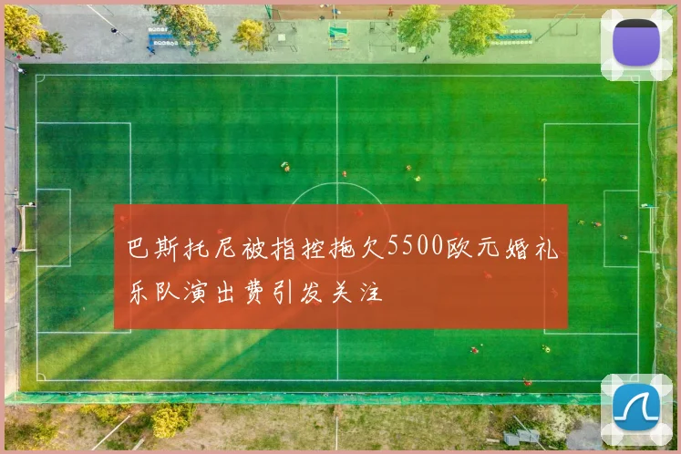 巴斯托尼被指控拖欠5500欧元婚礼乐队演出费引发关注