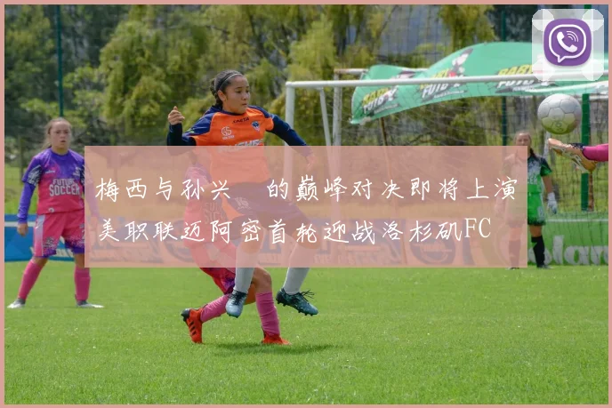 梅西与孙兴慜的巅峰对决即将上演美职联迈阿密首轮迎战洛杉矶FC