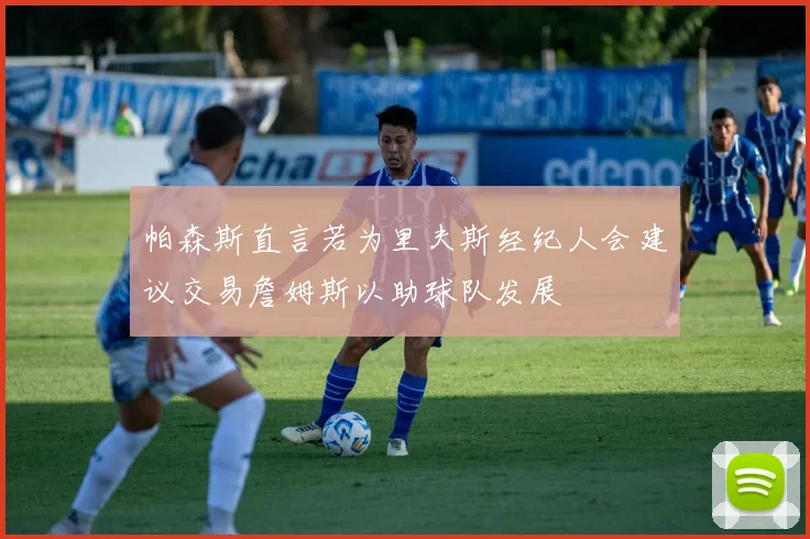 帕森斯直言若为里夫斯经纪人会建议交易詹姆斯以助球队发展