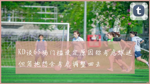 KD谈65场门槛设定原因称考虑球迷但若抱怨会考虑调整回去