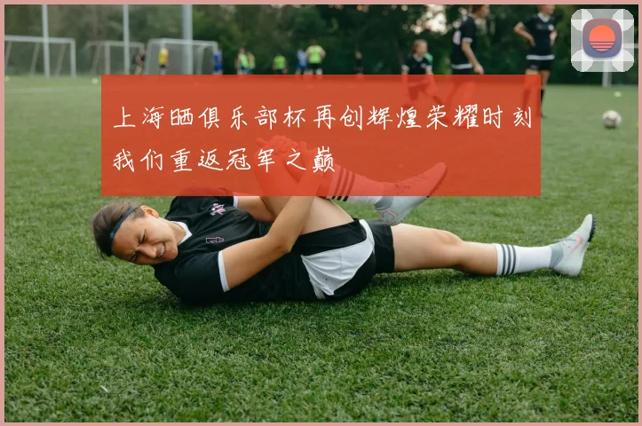 上海晒俱乐部杯再创辉煌荣耀时刻我们重返冠军之巅