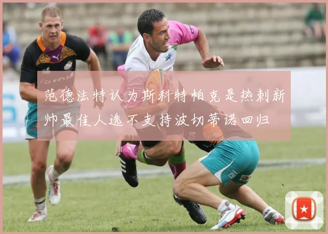 范德法特认为斯科特帕克是热刺新帅最佳人选不支持波切蒂诺回归