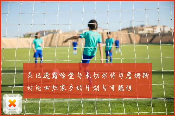 美记透露哈登与米切尔将与詹姆斯讨论回归家乡的计划与可能性