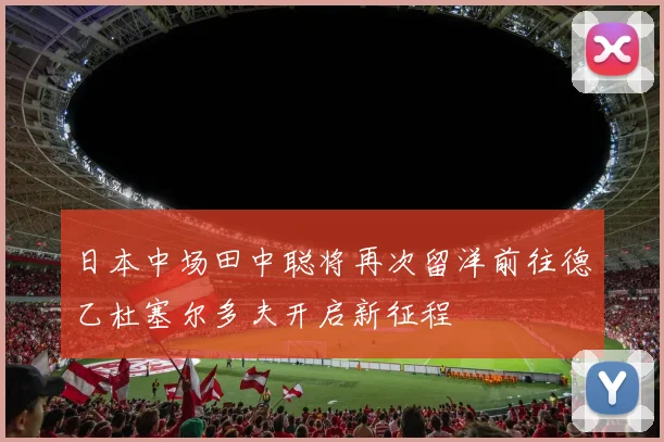 日本中场田中聪将再次留洋前往德乙杜塞尔多夫开启新征程