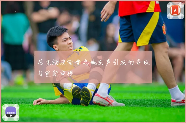 尼克杨谈哈登忠诚发声引发的争议与重新审视