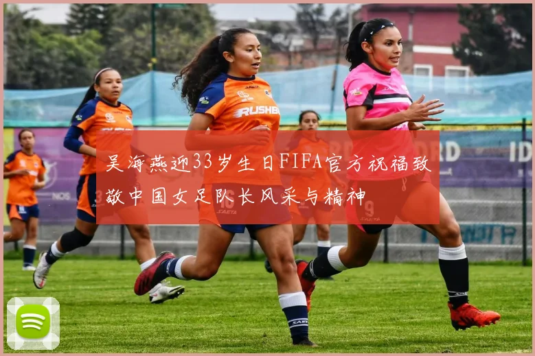 吴海燕迎33岁生日FIFA官方祝福致敬中国女足队长风采与精神