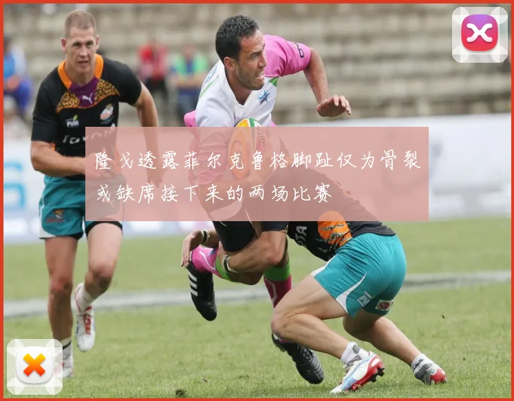 隆戈透露菲尔克鲁格脚趾仅为骨裂或缺席接下来的两场比赛