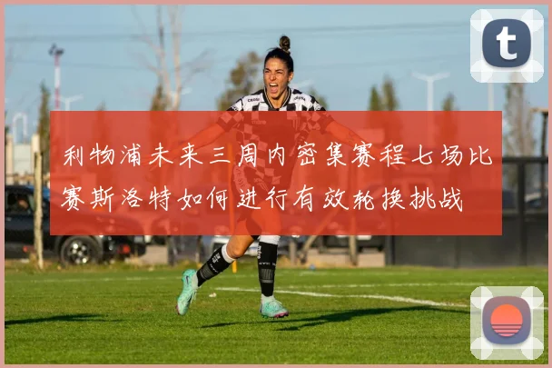 利物浦未来三周内密集赛程七场比赛斯洛特如何进行有效轮换挑战