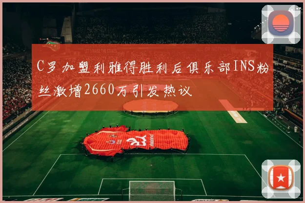 C罗加盟利雅得胜利后俱乐部INS粉丝激增2660万引发热议