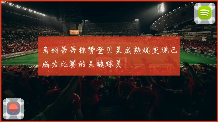 乌姆蒂蒂称赞登贝莱成熟蜕变现已成为比赛的关键球员
