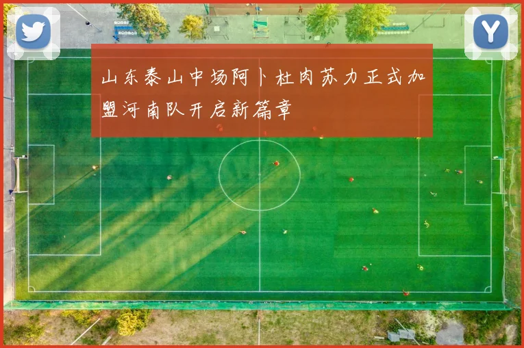 山东泰山中场阿卜杜肉苏力正式加盟河南队开启新篇章