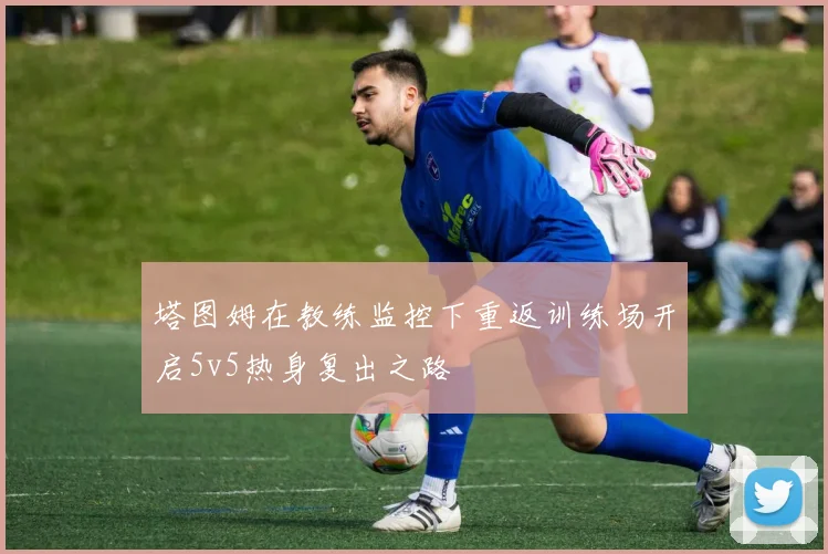 塔图姆在教练监控下重返训练场开启5v5热身复出之路