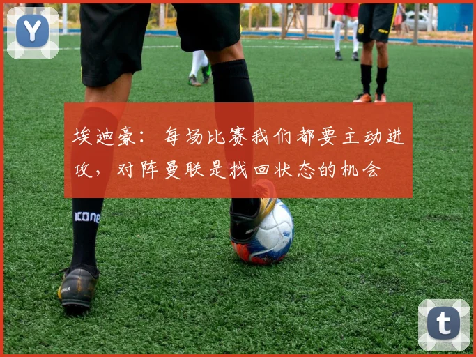 埃迪豪：每场比赛我们都要主动进攻，对阵曼联是找回状态的机会