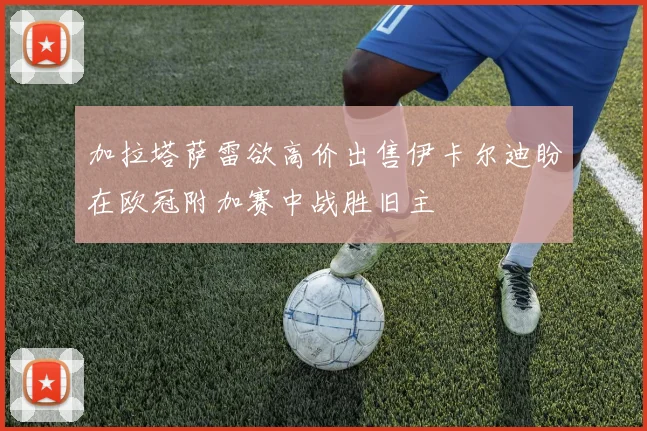 加拉塔萨雷欲高价出售伊卡尔迪盼在欧冠附加赛中战胜旧主