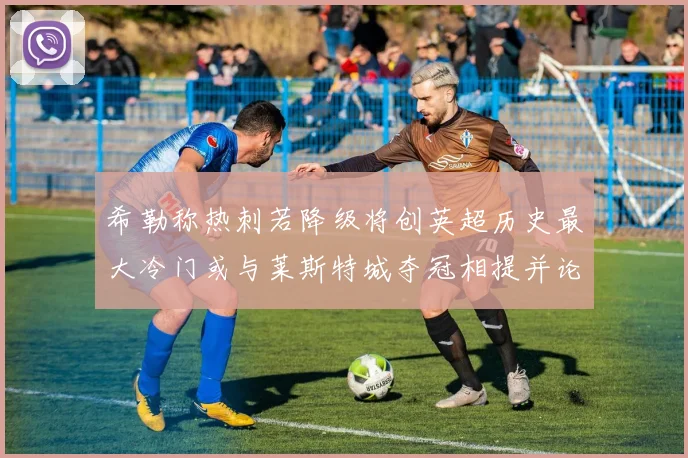 希勒称热刺若降级将创英超历史最大冷门或与莱斯特城夺冠相提并论