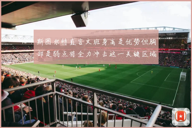 斯图尔特直言文班身高是优势但胸部是弱点将全力冲击这一关键区域