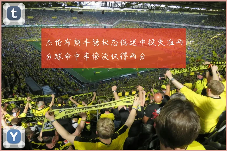 杰伦布朗半场状态低迷中投失准两分球命中率惨淡仅得两分