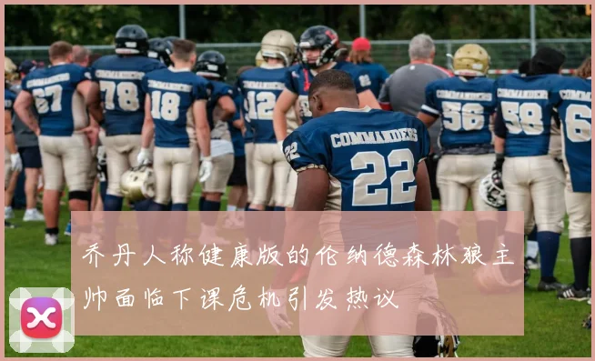 乔丹人称健康版的伦纳德森林狼主帅面临下课危机引发热议