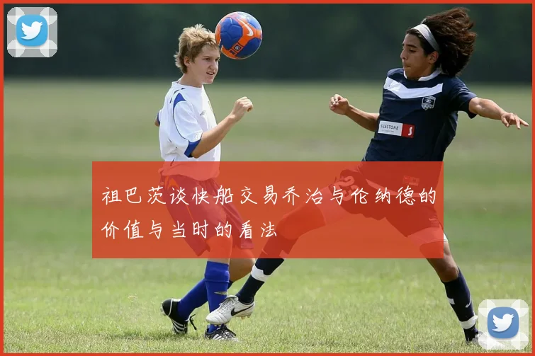 祖巴茨谈快船交易乔治与伦纳德的价值与当时的看法