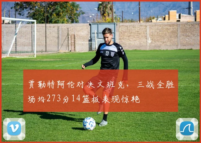 贾勒特阿伦对决文班克，三战全胜场均273分14篮板表现惊艳