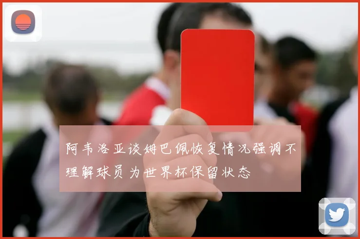 阿韦洛亚谈姆巴佩恢复情况强调不理解球员为世界杯保留状态