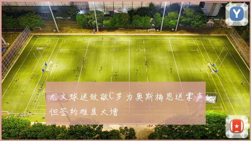 尤文球迷致敬C罗为奥斯梅恩送掌声但签约难度大增