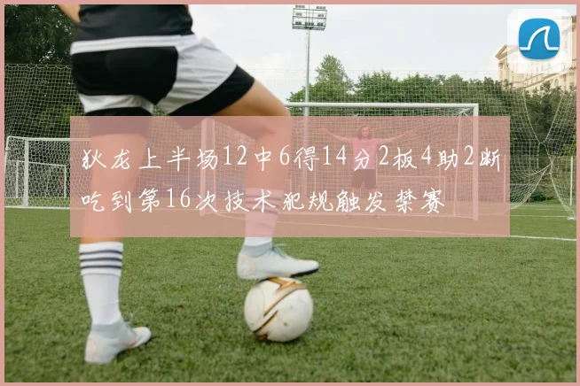 狄龙上半场12中6得14分2板4助2断吃到第16次技术犯规触发禁赛