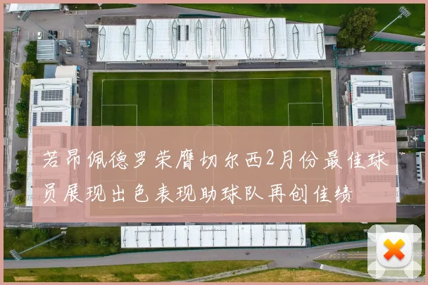若昂佩德罗荣膺切尔西2月份最佳球员展现出色表现助球队再创佳绩
