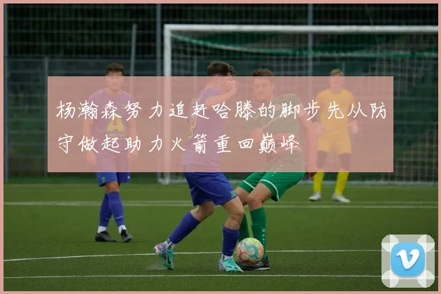 杨瀚森努力追赶哈滕的脚步先从防守做起助力火箭重回巅峰